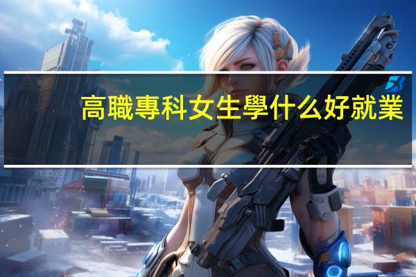 高職專科女生學什么好就業