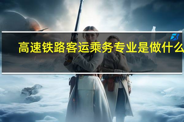 高速铁路客运乘务专业是做什么的