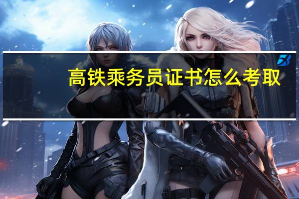 高铁乘务员证书怎么考取
