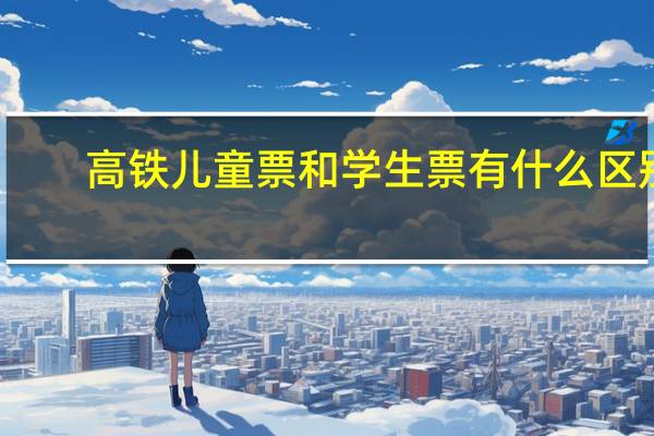 高铁儿童票和学生票有什么区别