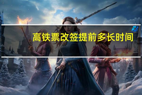 高铁票改签提前多长时间
