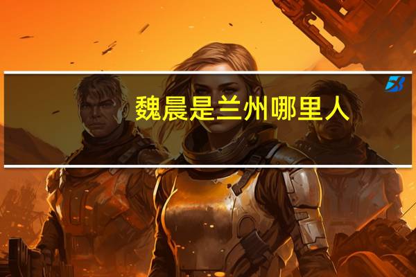 魏晨是兰州哪里人