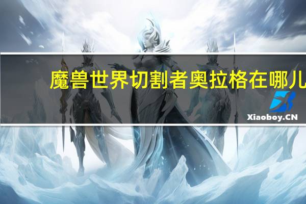 魔兽世界切割者奥拉格在哪儿