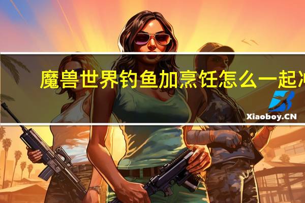 魔兽世界钓鱼加烹饪怎么一起冲