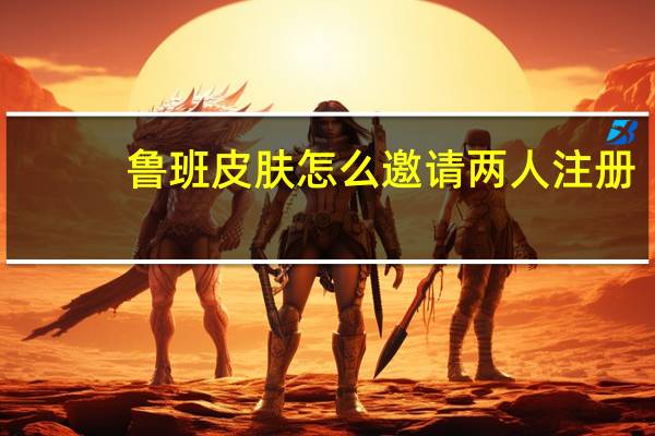 鲁班皮肤怎么邀请两人注册
