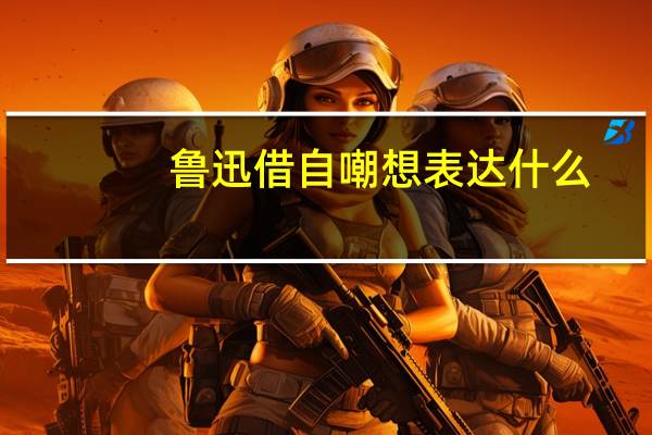 鲁迅借自嘲想表达什么