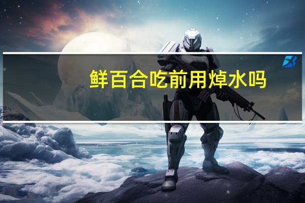 鲜百合吃前用焯水吗
