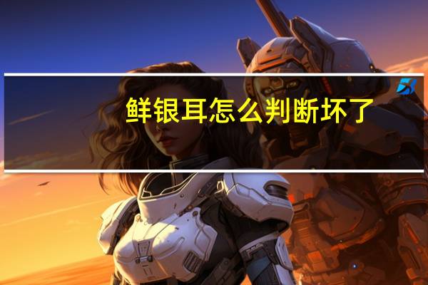 鲜银耳怎么判断坏了