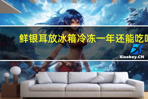 鲜银耳放冰箱冷冻一年还能吃吗