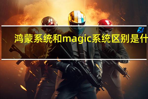 鸿蒙系统和magic系统区别是什么