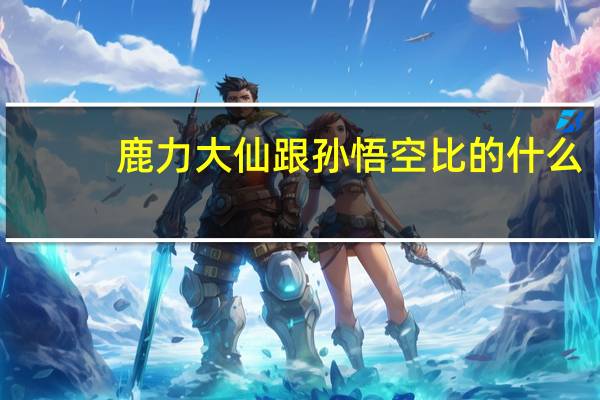 鹿力大仙跟孙悟空比的什么