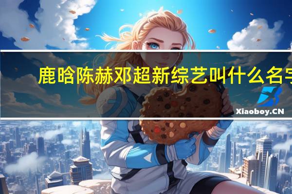 鹿晗陈赫邓超新综艺叫什么名字