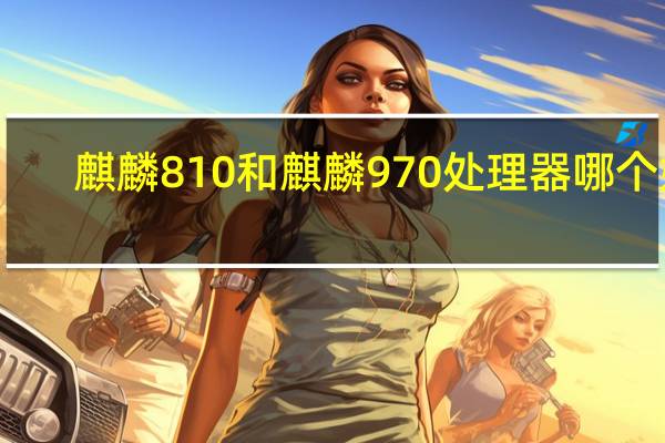 麒麟810和麒麟970处理器哪个好