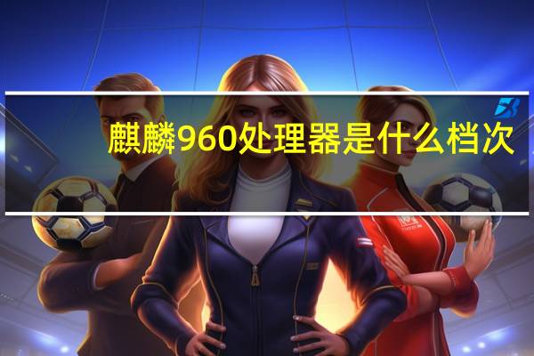 麒麟960处理器是什么档次