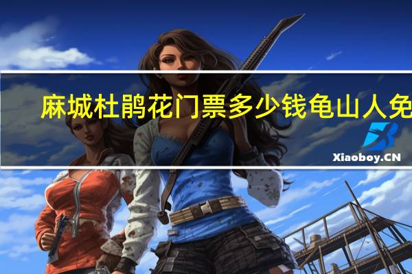麻城杜鹃花门票多少钱龟山人免票