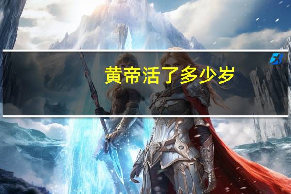 黄帝活了多少岁