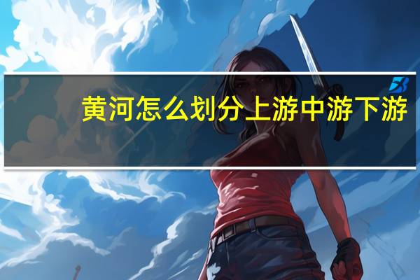 黄河怎么划分上游 中游 下游