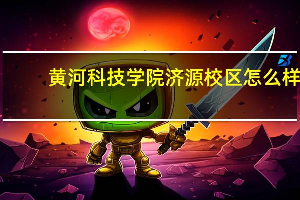 黄河科技学院济源校区怎么样
