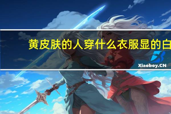 黄皮肤的人穿什么衣服显的白