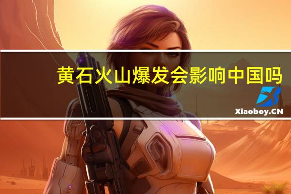 黄石火山爆发会影响中国吗