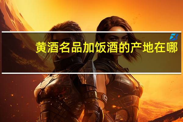 黄酒名品加饭酒的产地在哪