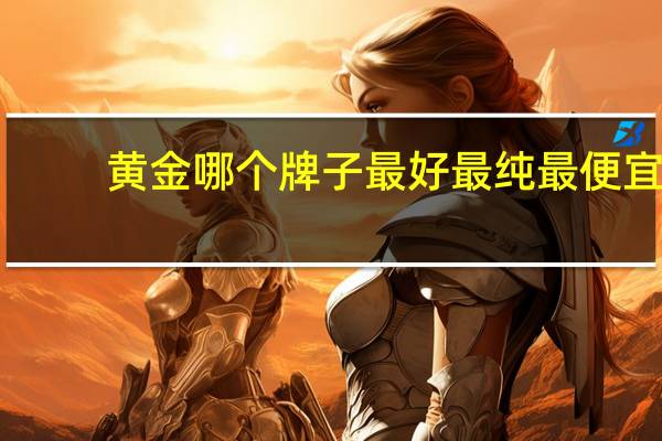 黄金哪个牌子最好最纯最便宜