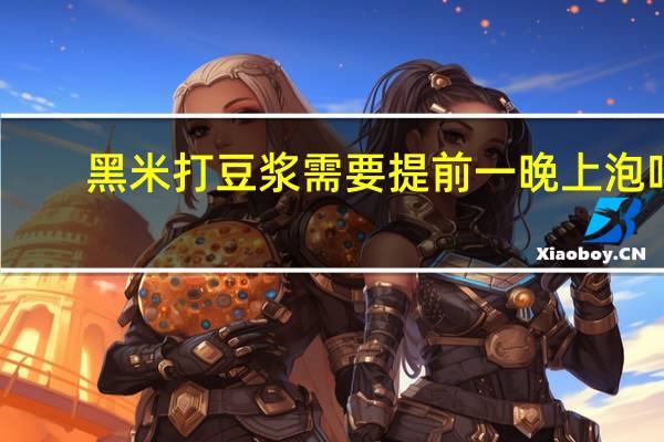 黑米打豆浆需要提前一晚上泡吗
