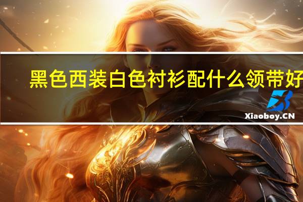 黑色西装白色衬衫配什么领带好看