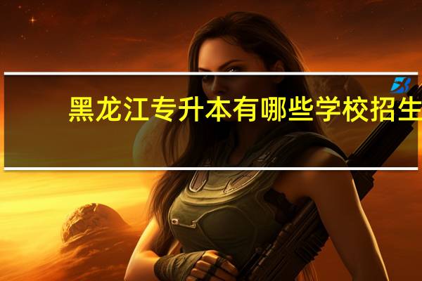 黑龙江专升本有哪些学校招生
