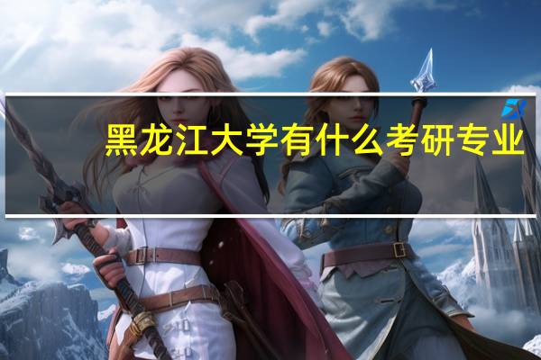 黑龙江大学有什么考研专业