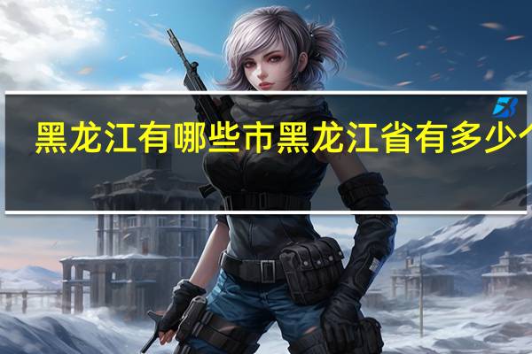 黑龙江有哪些市黑龙江省有多少个市
