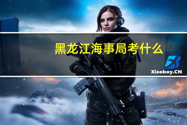 黑龙江海事局考什么