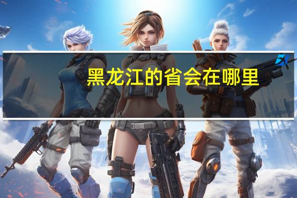 黑龙江的省会在哪里？