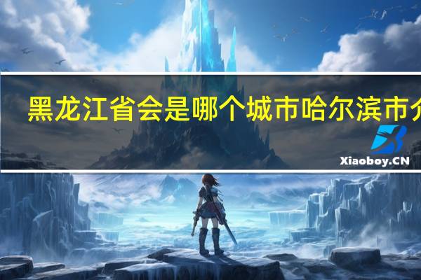 黑龙江省会是哪个城市 哈尔滨市介绍