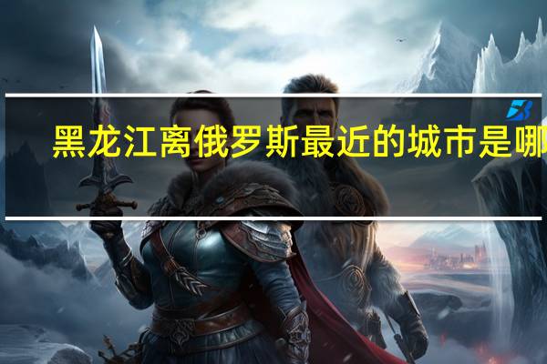 黑龙江离俄罗斯最近的城市是哪个