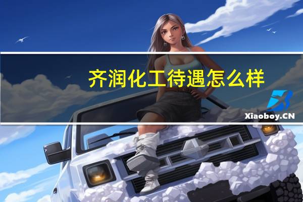 齐润化工待遇怎么样