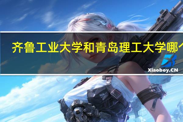 齐鲁工业大学和青岛理工大学哪个好