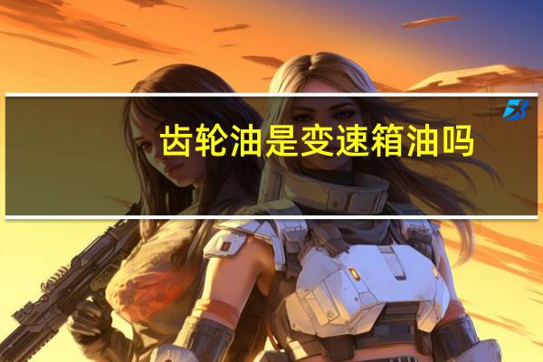 齿轮油是变速箱油吗